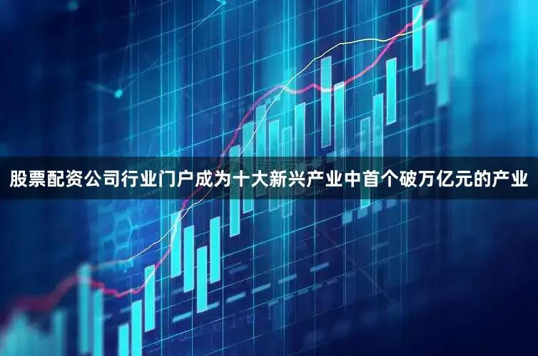股票配资公司行业门户成为十大新兴产业中首个破万亿元的产业