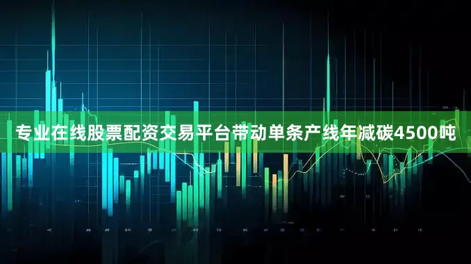 专业在线股票配资交易平台带动单条产线年减碳4500吨