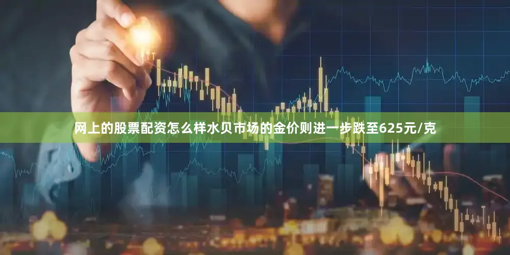 网上的股票配资怎么样水贝市场的金价则进一步跌至625元/克