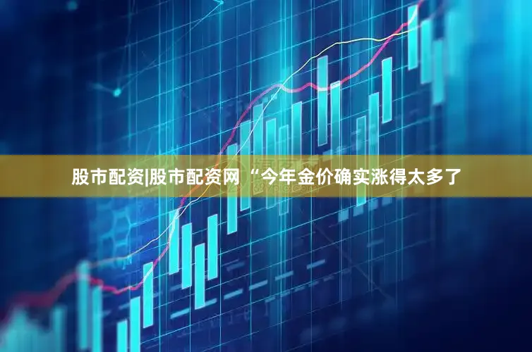 股市配资|股市配资网 　　“今年金价确实涨得太多了