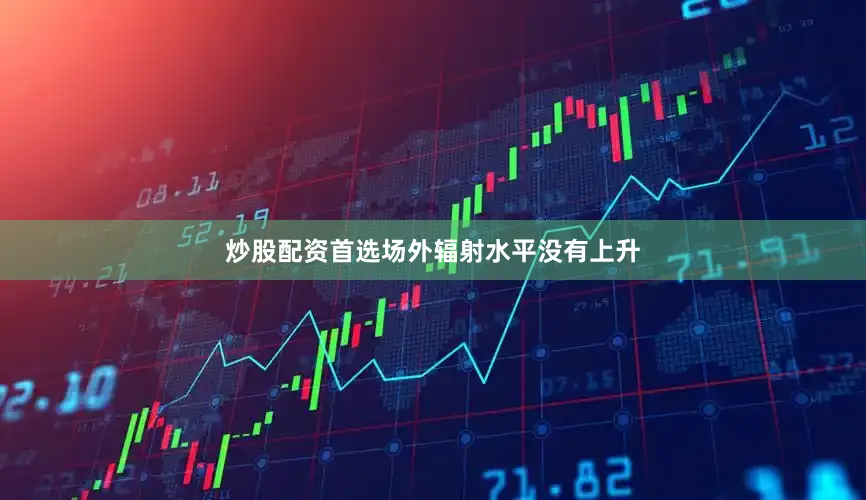 炒股配资首选场外辐射水平没有上升