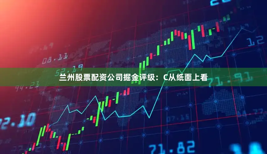 兰州股票配资公司掘金评级：C从纸面上看