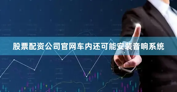 股票配资公司官网车内还可能安装音响系统