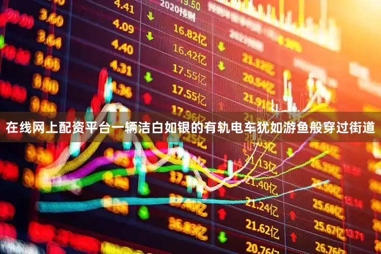 在线网上配资平台一辆洁白如银的有轨电车犹如游鱼般穿过街道