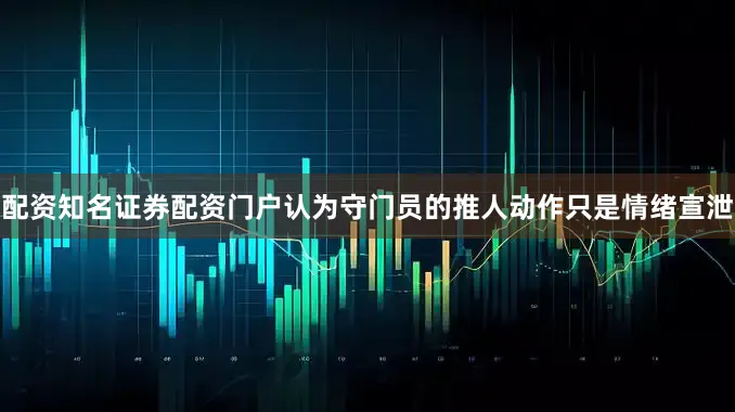 配资知名证券配资门户认为守门员的推人动作只是情绪宣泄