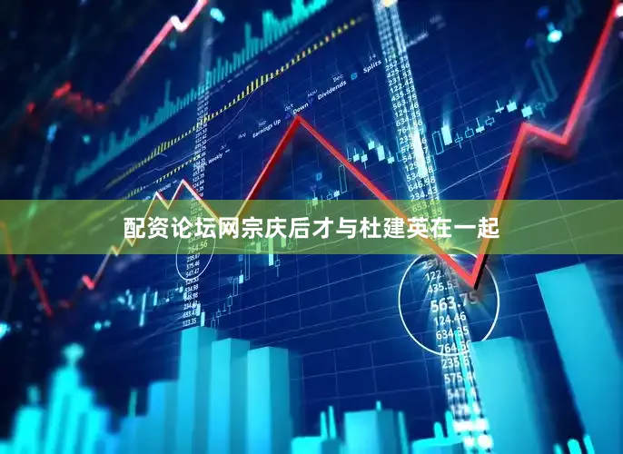 配资论坛网宗庆后才与杜建英在一起