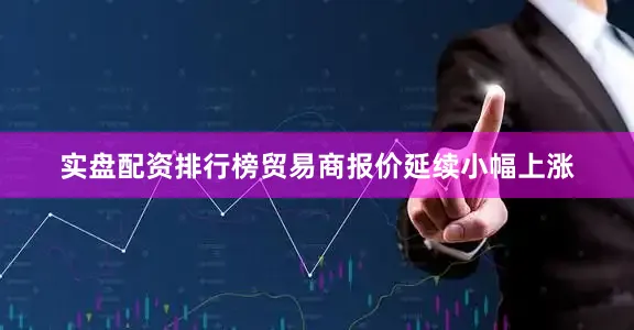 实盘配资排行榜贸易商报价延续小幅上涨
