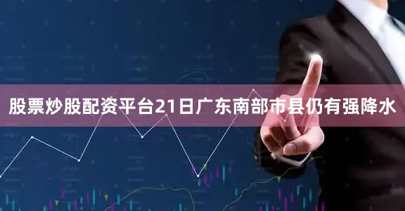 股票炒股配资平台21日广东南部市县仍有强降水
