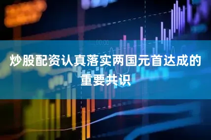 炒股配资认真落实两国元首达成的重要共识