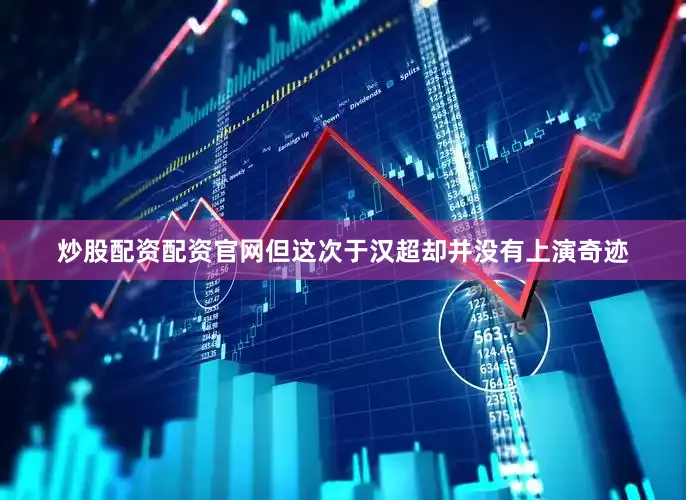 炒股配资配资官网但这次于汉超却并没有上演奇迹