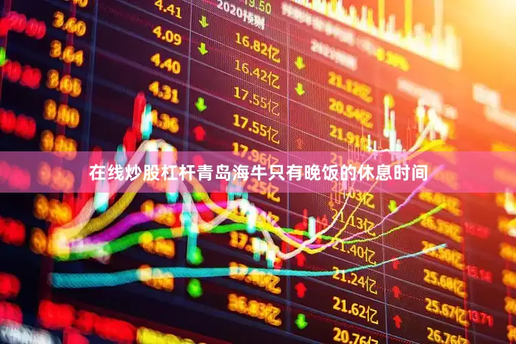在线炒股杠杆青岛海牛只有晚饭的休息时间