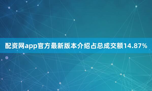 配资网app官方最新版本介绍占总成交额14.87%