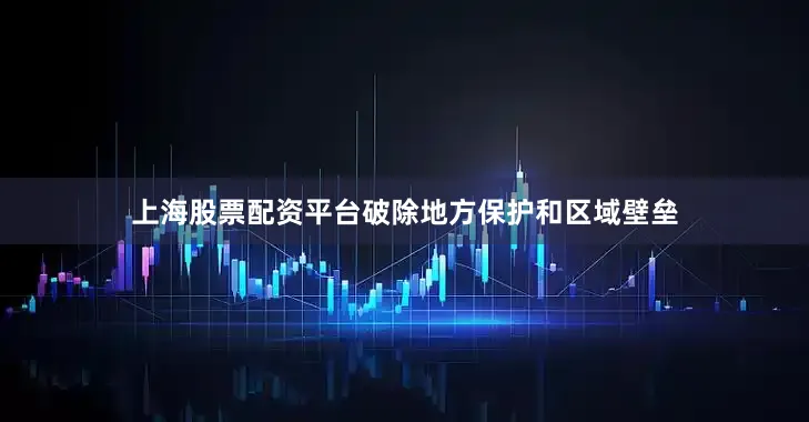 上海股票配资平台破除地方保护和区域壁垒