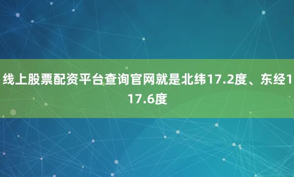 线上股票配资平台查询官网就是北纬17.2度、东经117.6度